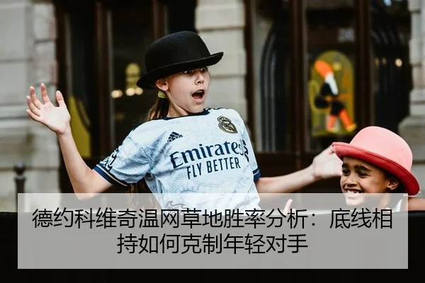 德约科维奇温网草地胜率分析：底线相持如何克制年轻对手