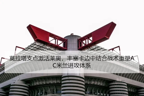 莫拉塔支点激活莱奥，丰塞卡边中结合战术重塑AC米兰进攻体系