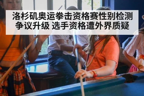 洛杉矶奥运拳击资格赛性别检测争议升级 选手资格遭外界质疑