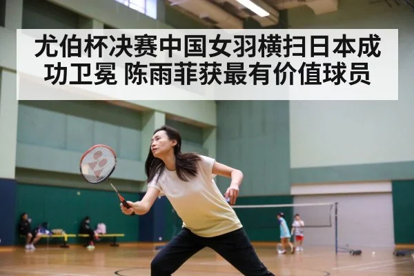 尤伯杯决赛中国女羽横扫日本成功卫冕 陈雨菲获最有价值球员