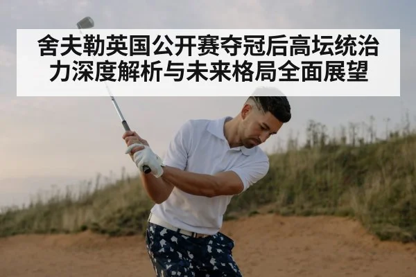 舍夫勒英国公开赛夺冠后高坛统治力深度解析与未来格局全面展望