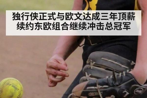 独行侠正式与欧文达成三年顶薪续约东欧组合继续冲击总冠军
