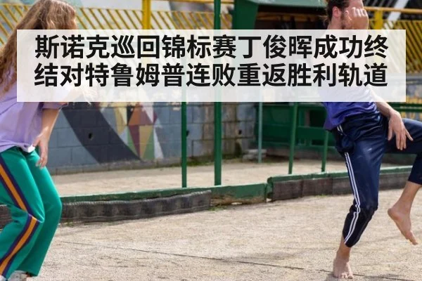 斯诺克巡回锦标赛丁俊晖成功终结对特鲁姆普连败重返胜利轨道