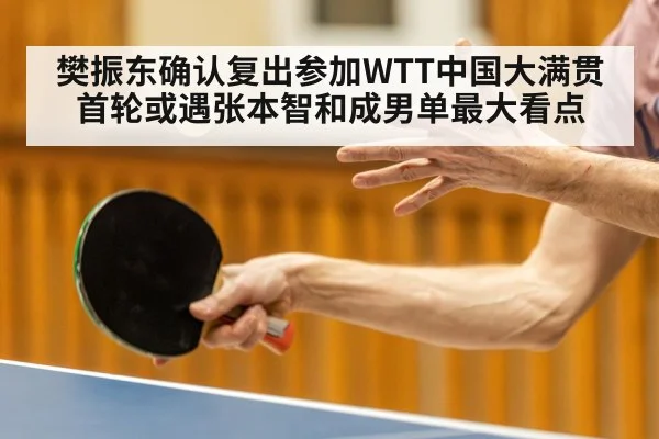 樊振东确认复出参加WTT中国大满贯 首轮或遇张本智和成男单最大看点